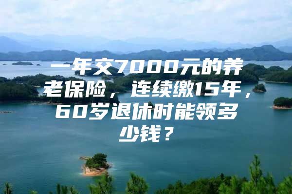 一年交7000元的养老保险，连续缴15年，60岁退休时能领多少钱？