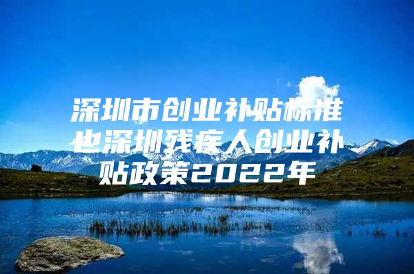 深圳市创业补贴标准也深圳残疾人创业补贴政策2022年