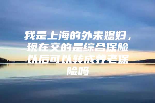 我是上海的外来媳妇，现在交的是综合保险以后可以转成养老保险吗