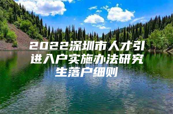 2022深圳市人才引进入户实施办法研究生落户细则