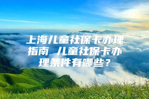 上海儿童社保卡办理指南 儿童社保卡办理条件有哪些？