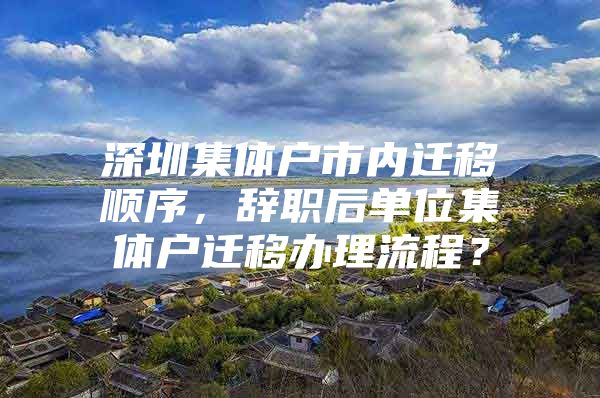 深圳集体户市内迁移顺序，辞职后单位集体户迁移办理流程？