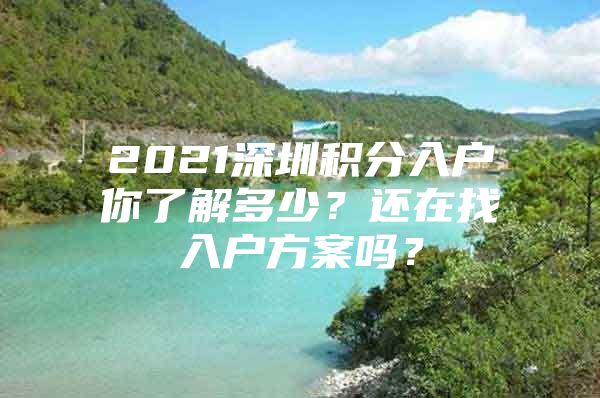 2021深圳积分入户你了解多少？还在找入户方案吗？