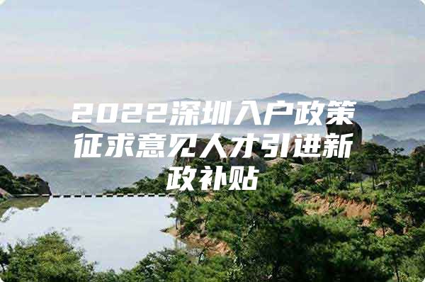 2022深圳入户政策征求意见人才引进新政补贴