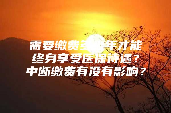 需要缴费多少年才能终身享受医保待遇？中断缴费有没有影响？