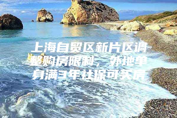 上海自贸区新片区调整购房限制，外地单身满3年社保可买房