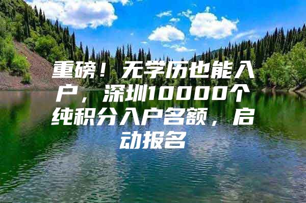 重磅！无学历也能入户，深圳10000个纯积分入户名额，启动报名