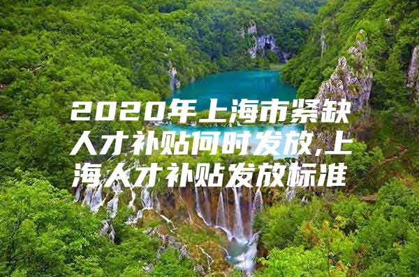 2020年上海市紧缺人才补贴何时发放,上海人才补贴发放标准