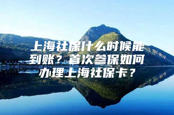 上海社保什么时候能到账？首次参保如何办理上海社保卡？