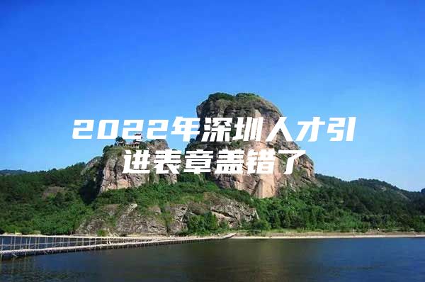 2022年深圳人才引进表章盖错了