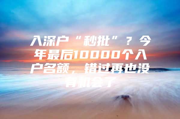 入深户“秒批”？今年最后10000个入户名额，错过再也没有机会了