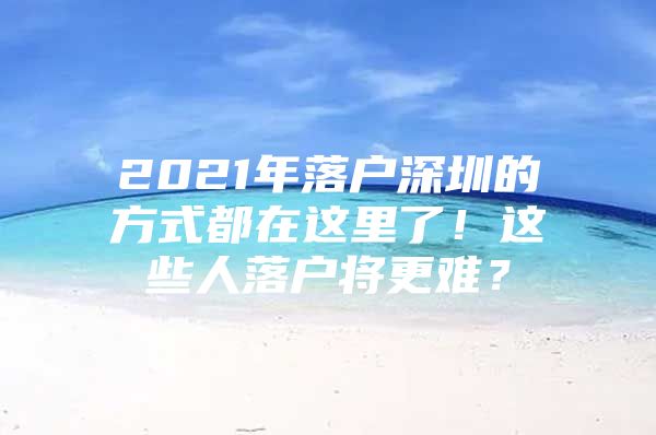 2021年落户深圳的方式都在这里了！这些人落户将更难？