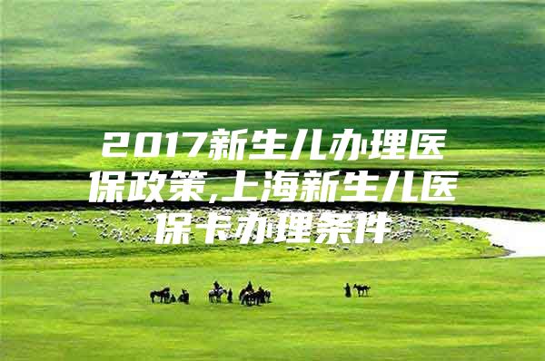 2017新生儿办理医保政策,上海新生儿医保卡办理条件