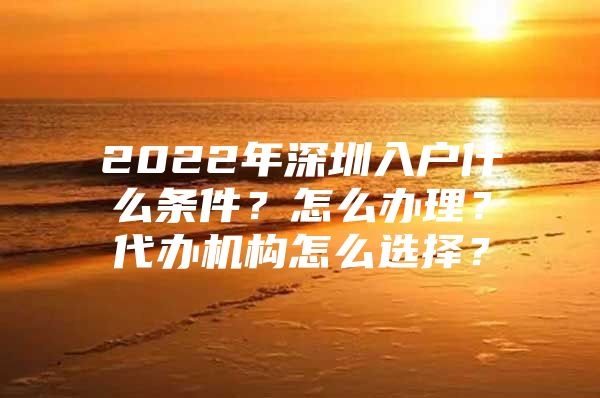 2022年深圳入户什么条件？怎么办理？代办机构怎么选择？