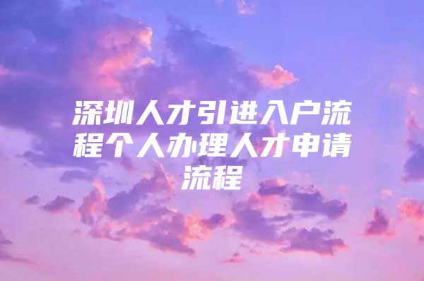 深圳人才引进入户流程个人办理人才申请流程