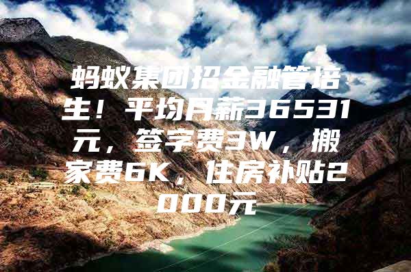 蚂蚁集团招金融管培生！平均月薪36531元，签字费3W，搬家费6K，住房补贴2000元