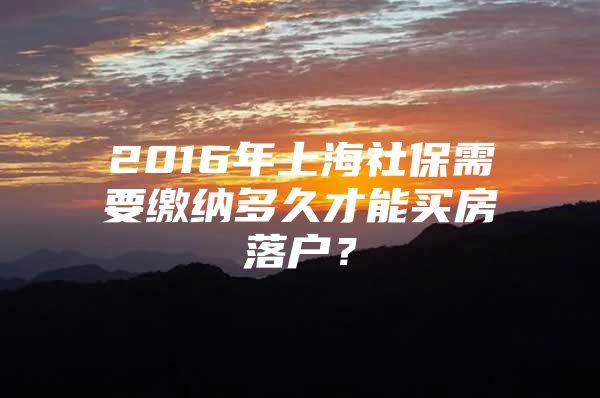 2016年上海社保需要缴纳多久才能买房落户？