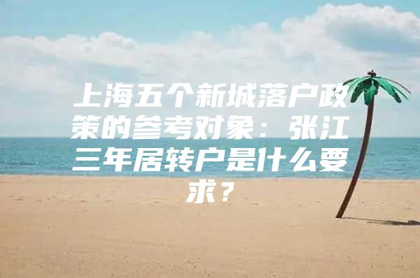 上海五个新城落户政策的参考对象：张江三年居转户是什么要求？