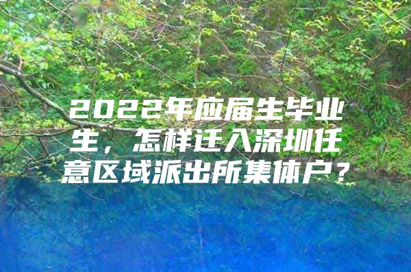 2022年应届生毕业生，怎样迁入深圳任意区域派出所集体户？