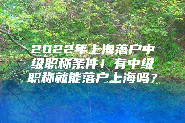 2022年上海落户中级职称条件！有中级职称就能落户上海吗？