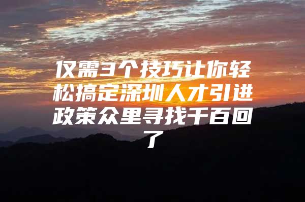 仅需3个技巧让你轻松搞定深圳人才引进政策众里寻找千百回了