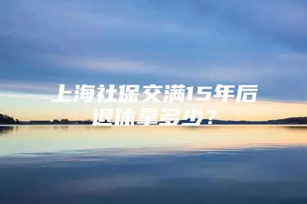 上海社保交满15年后退休拿多少？