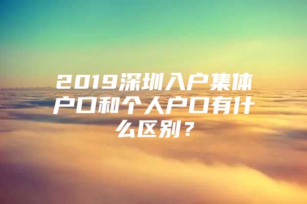 2019深圳入户集体户口和个人户口有什么区别？