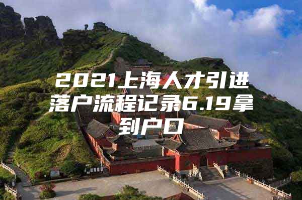 2021上海人才引进落户流程记录6.19拿到户口