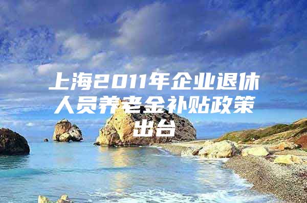 上海2011年企业退休人员养老金补贴政策出台