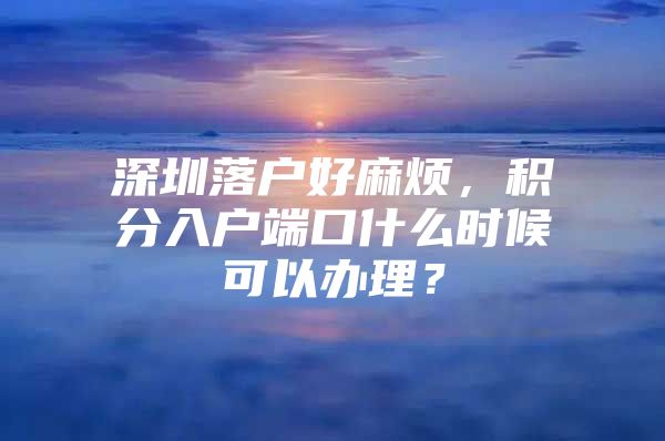 深圳落户好麻烦，积分入户端口什么时候可以办理？