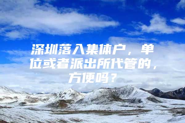 深圳落入集体户，单位或者派出所代管的，方便吗？