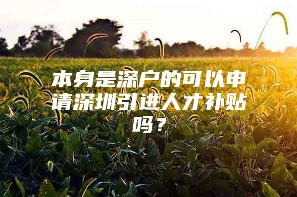 本身是深户的可以申请深圳引进人才补贴吗？