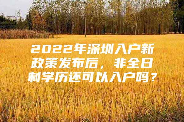 2022年深圳入户新政策发布后，非全日制学历还可以入户吗？