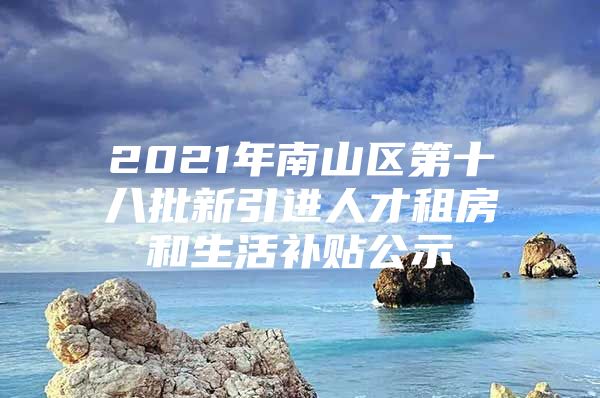 2021年南山区第十八批新引进人才租房和生活补贴公示