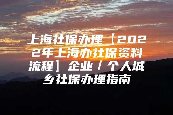 上海社保办理【2022年上海办社保资料流程】企业／个人城乡社保办理指南