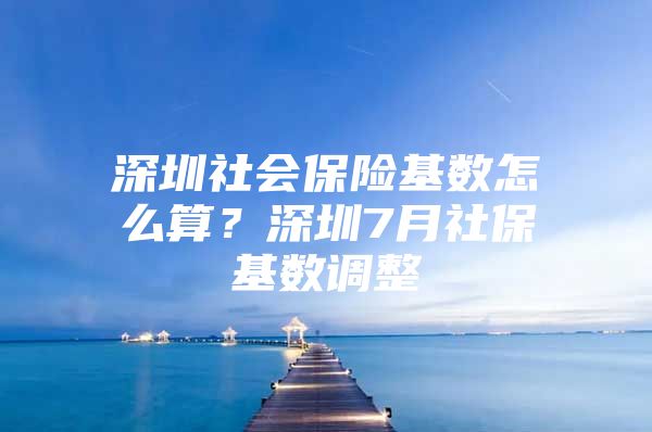 深圳社会保险基数怎么算？深圳7月社保基数调整