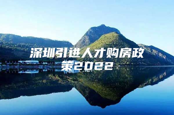 深圳引进人才购房政策2022