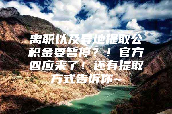 离职以及异地提取公积金要暂停？！官方回应来了！还有提取方式告诉你~