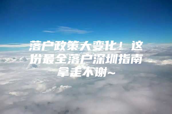 落户政策大变化！这份最全落户深圳指南拿走不谢~