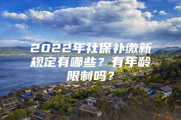 2022年社保补缴新规定有哪些？有年龄限制吗？