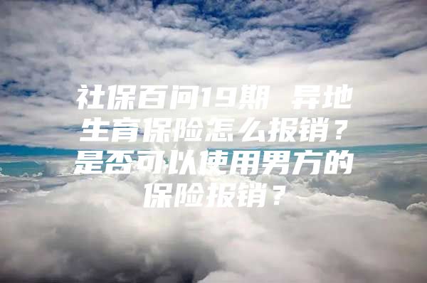 社保百问19期 异地生育保险怎么报销？是否可以使用男方的保险报销？