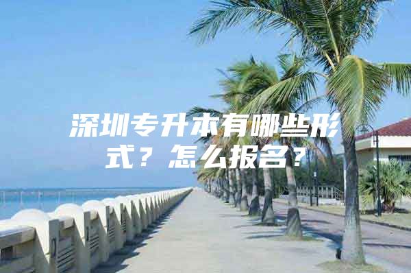 深圳专升本有哪些形式？怎么报名？