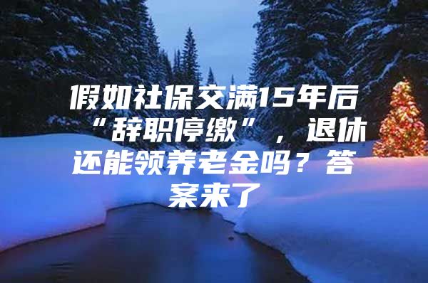 假如社保交满15年后“辞职停缴”，退休还能领养老金吗？答案来了