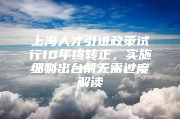 上海人才引进政策试行10年终转正，实施细则出台前无需过度解读