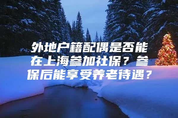 外地户籍配偶是否能在上海参加社保？参保后能享受养老待遇？