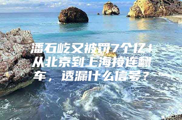 潘石屹又被罚7个亿！从北京到上海接连翻车，透漏什么信号？