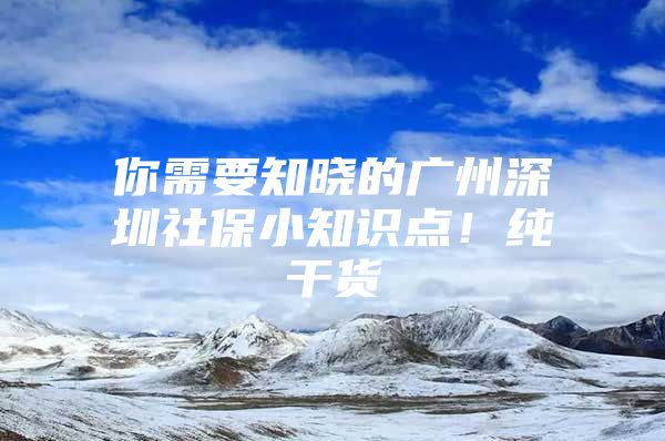 你需要知晓的广州深圳社保小知识点！纯干货