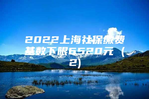 2022上海社保缴费基数下限6520元 (2)