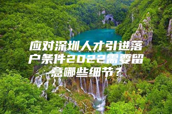 应对深圳人才引进落户条件2022需要留意哪些细节？