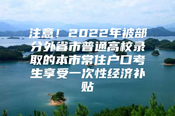 注意！2022年被部分外省市普通高校录取的本市常住户口考生享受一次性经济补贴